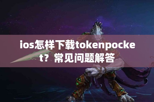 ios怎样下载tokenpocket？常见问题解答