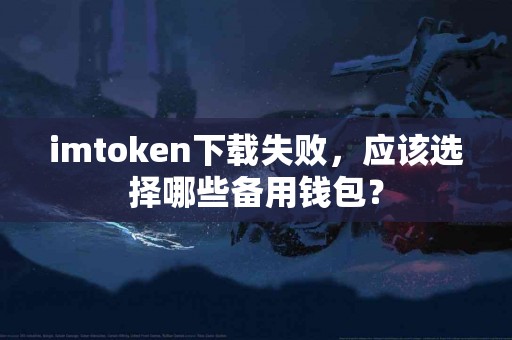 imtoken下载失败，应该选择哪些备用钱包？