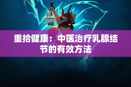 重拾健康：中医治疗乳腺结节的有效方法