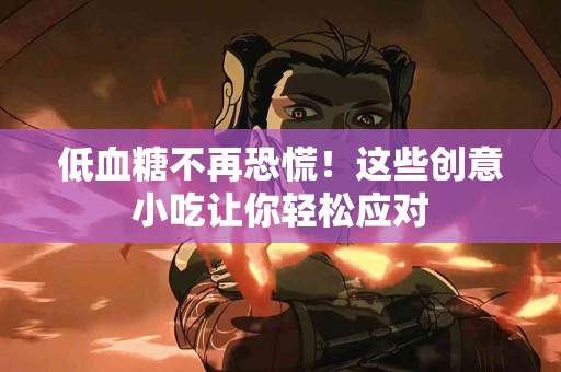 低血糖不再恐慌！这些创意小吃让你轻松应对