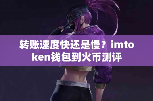 转账速度快还是慢？imtoken钱包到火币测评
