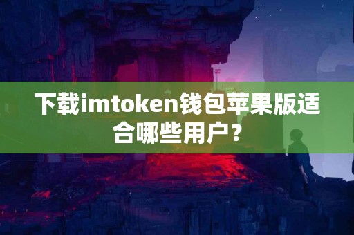 下载imtoken钱包苹果版适合哪些用户？