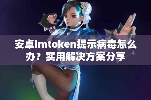 安卓imtoken提示病毒怎么办？实用解决方案分享