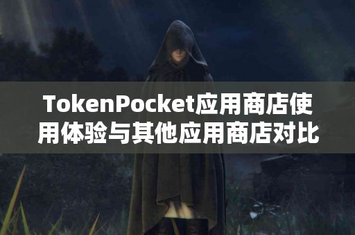 TokenPocket应用商店使用体验与其他应用商店对比