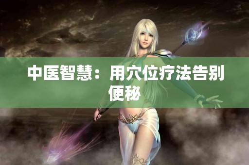 中医智慧：用穴位疗法告别便秘