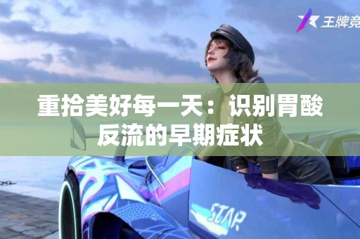 重拾美好每一天：识别胃酸反流的早期症状