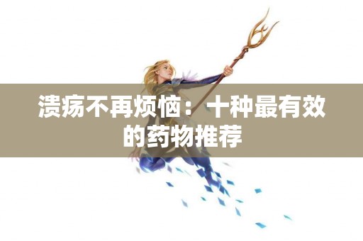 溃疡不再烦恼：十种最有效的药物推荐