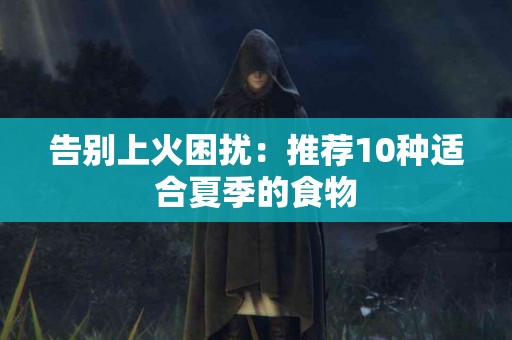 告别上火困扰：推荐10种适合夏季的食物
