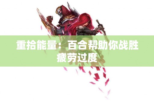 重拾能量：百合帮助你战胜疲劳过度