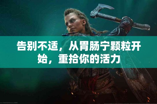 告别不适，从胃肠宁颗粒开始，重拾你的活力