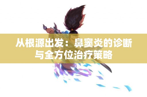 从根源出发：鼻窦炎的诊断与全方位治疗策略