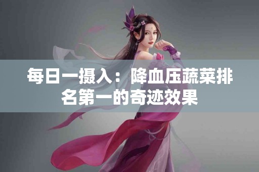 每日一摄入：降血压蔬菜排名第一的奇迹效果