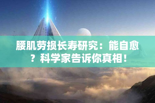 腰肌劳损长寿研究：能自愈？科学家告诉你真相！