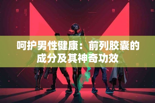 呵护男性健康：前列胶囊的成分及其神奇功效