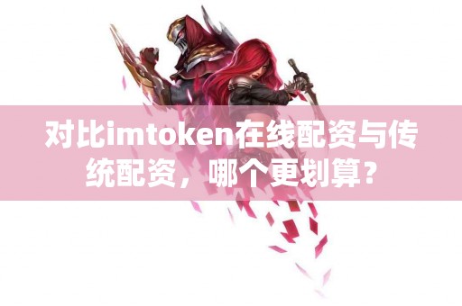 对比imtoken在线配资与传统配资，哪个更划算？