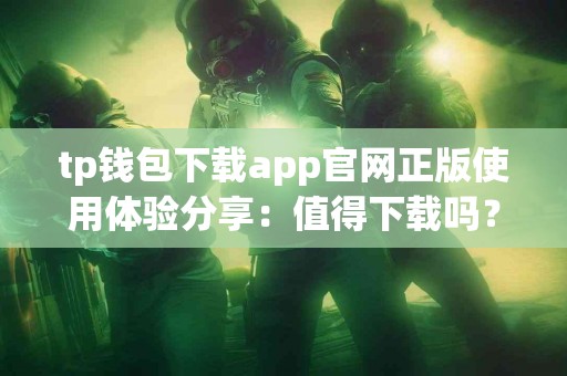 tp钱包下载app官网正版使用体验分享：值得下载吗？