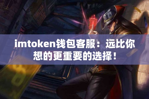 imtoken钱包客服：远比你想的更重要的选择！