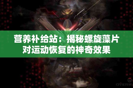 营养补给站：揭秘螺旋藻片对运动恢复的神奇效果