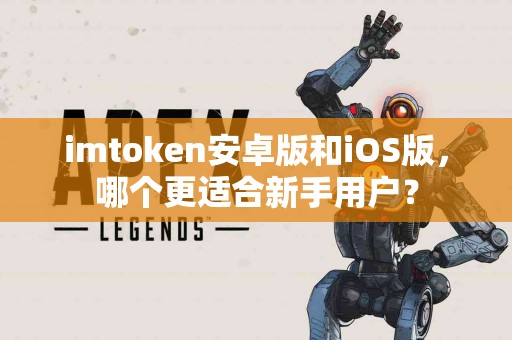 imtoken安卓版和iOS版，哪个更适合新手用户？