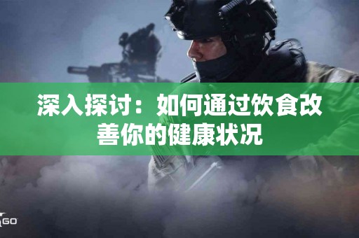 深入探讨：如何通过饮食改善你的健康状况