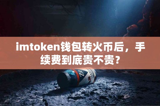 imtoken钱包转火币后，手续费到底贵不贵？