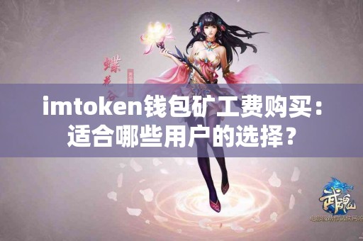 imtoken钱包矿工费购买：适合哪些用户的选择？
