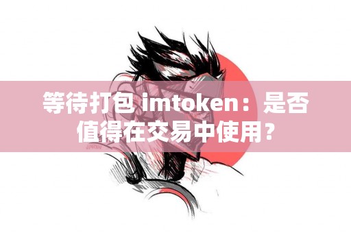 等待打包 imtoken：是否值得在交易中使用？