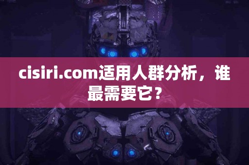 cisiri.com适用人群分析，谁最需要它？