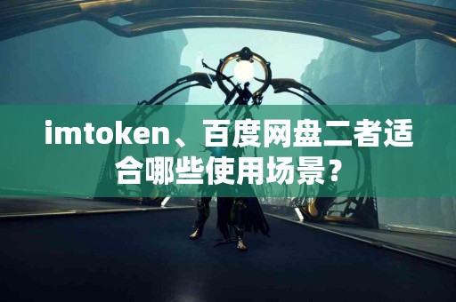imtoken、百度网盘二者适合哪些使用场景？