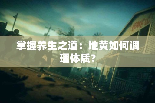 掌握养生之道：地黄如何调理体质？