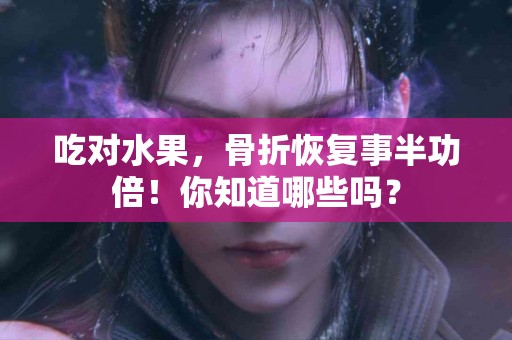 吃对水果，骨折恢复事半功倍！你知道哪些吗？