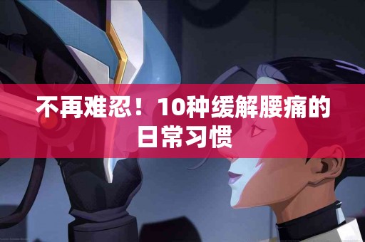 不再难忍！10种缓解腰痛的日常习惯