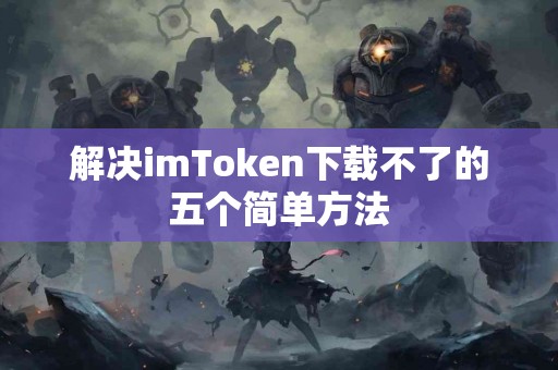 解决imToken下载不了的五个简单方法