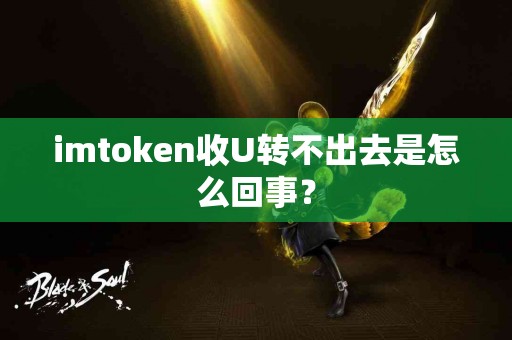imtoken收U转不出去是怎么回事？