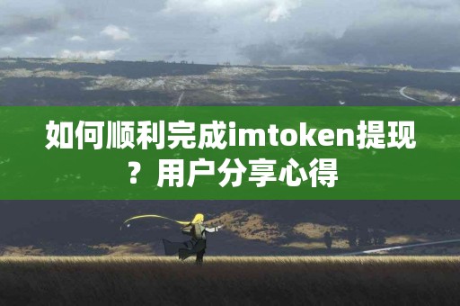 如何顺利完成imtoken提现？用户分享心得