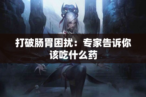 打破肠胃困扰：专家告诉你该吃什么药