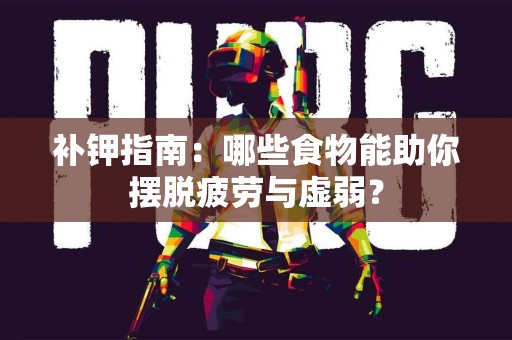 补钾指南：哪些食物能助你摆脱疲劳与虚弱？