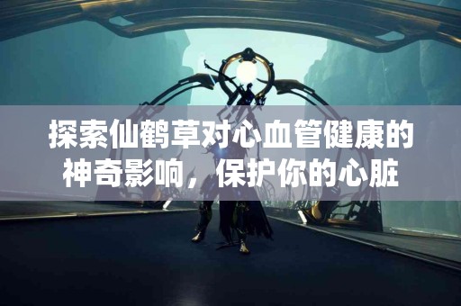 探索仙鹤草对心血管健康的神奇影响，保护你的心脏
