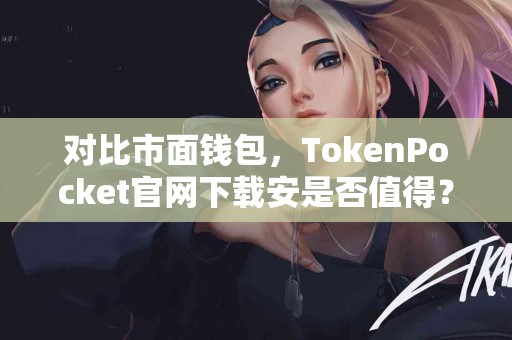 对比市面钱包，TokenPocket官网下载安是否值得？