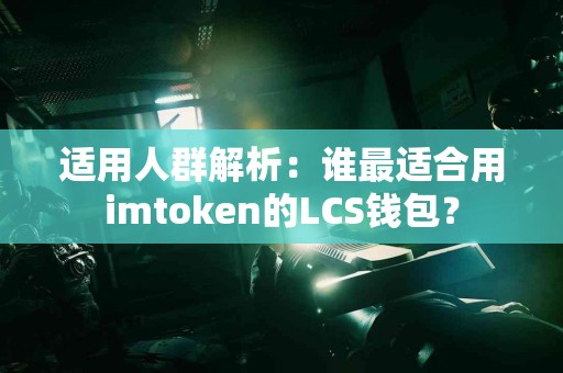 适用人群解析：谁最适合用imtoken的LCS钱包？