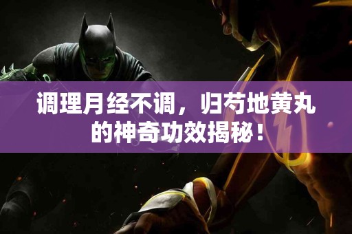 调理月经不调，归芍地黄丸的神奇功效揭秘！
