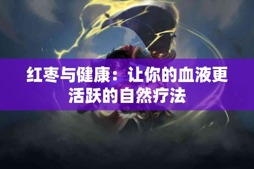 红枣与健康：让你的血液更活跃的自然疗法