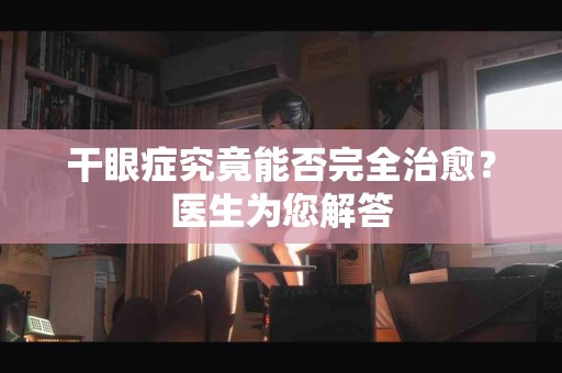 干眼症究竟能否完全治愈？医生为您解答