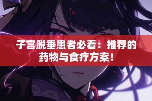 子宫脱垂患者必看：推荐的药物与食疗方案！