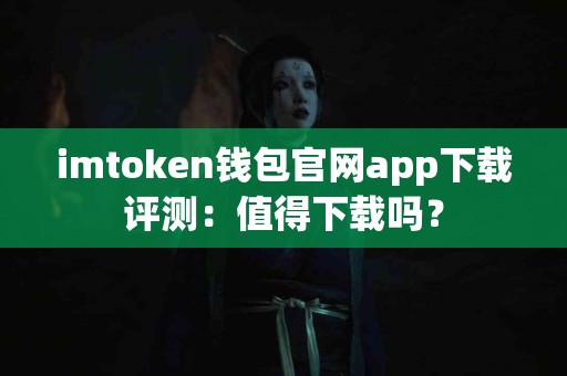 imtoken钱包官网app下载评测：值得下载吗？