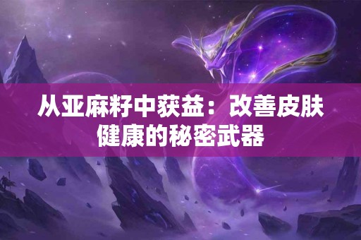 从亚麻籽中获益：改善皮肤健康的秘密武器