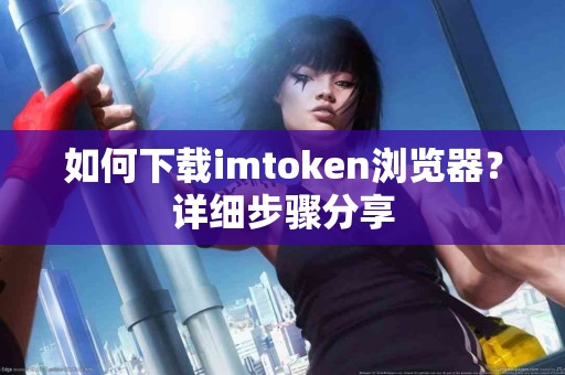 如何下载imtoken浏览器？详细步骤分享