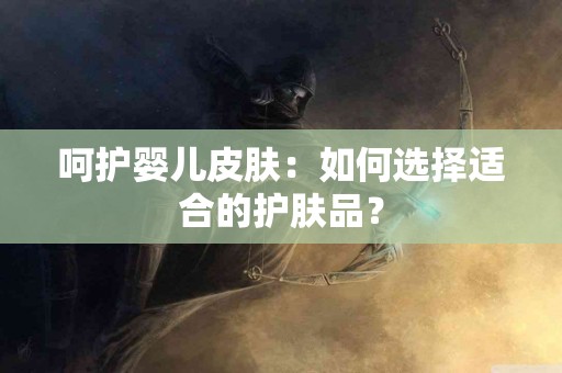 呵护婴儿皮肤：如何选择适合的护肤品？