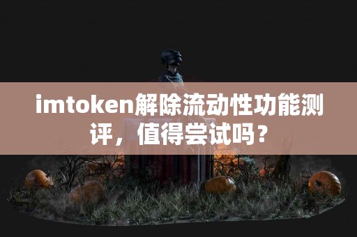 imtoken解除流动性功能测评，值得尝试吗？