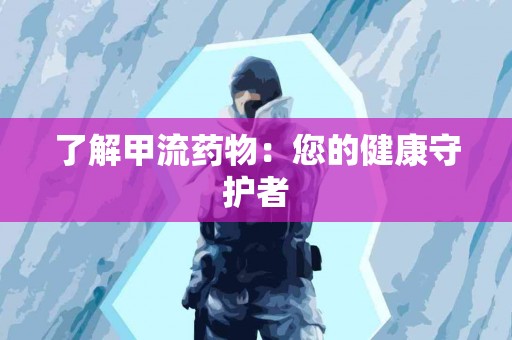 了解甲流药物：您的健康守护者